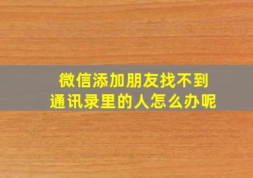 微信添加朋友找不到通讯录里的人怎么办呢