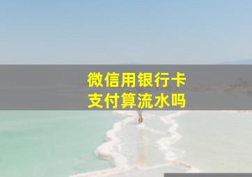 微信用银行卡支付算流水吗