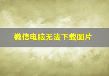 微信电脑无法下载图片