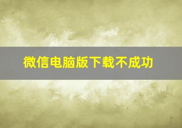 微信电脑版下载不成功