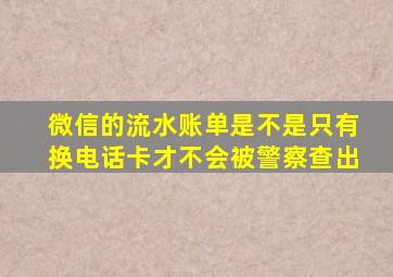 微信的流水账单是不是只有换电话卡才不会被警察查出