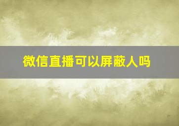 微信直播可以屏蔽人吗