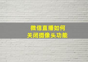 微信直播如何关闭摄像头功能