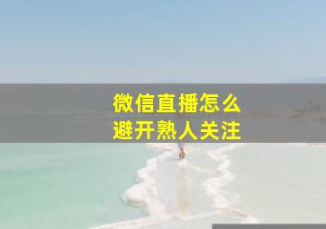 微信直播怎么避开熟人关注