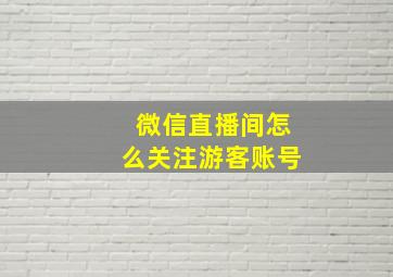 微信直播间怎么关注游客账号