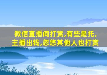 微信直播间打赏,有些是托,主播出钱,忽悠其他人也打赏