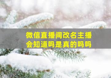 微信直播间改名主播会知道吗是真的吗吗