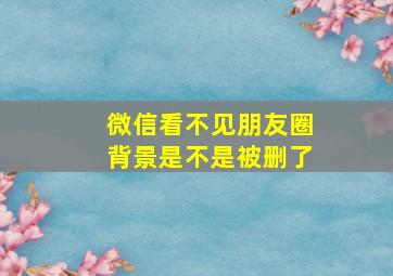 微信看不见朋友圈背景是不是被删了