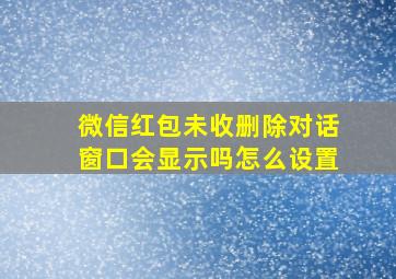 微信红包未收删除对话窗口会显示吗怎么设置