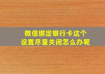 微信绑定银行卡这个设置尽量关闭怎么办呢