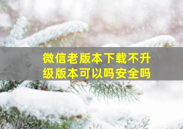 微信老版本下载不升级版本可以吗安全吗