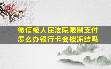 微信被人民法院限制支付怎么办银行卡会被冻结吗