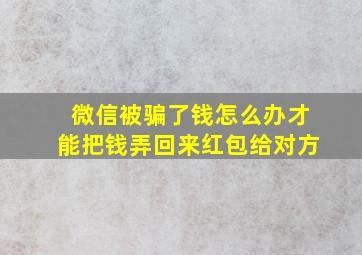 微信被骗了钱怎么办才能把钱弄回来红包给对方