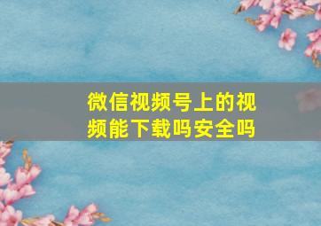 微信视频号上的视频能下载吗安全吗