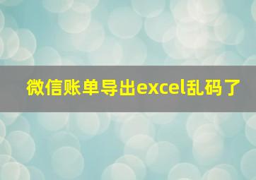 微信账单导出excel乱码了