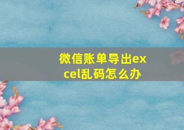 微信账单导出excel乱码怎么办