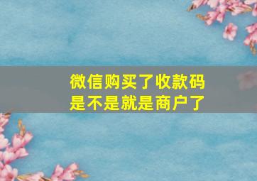 微信购买了收款码是不是就是商户了