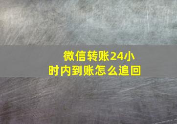 微信转账24小时内到账怎么追回