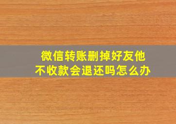 微信转账删掉好友他不收款会退还吗怎么办