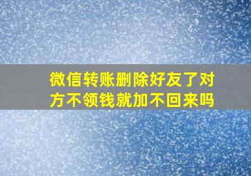 微信转账删除好友了对方不领钱就加不回来吗