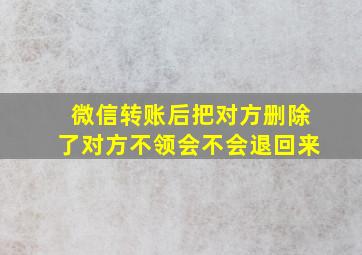 微信转账后把对方删除了对方不领会不会退回来