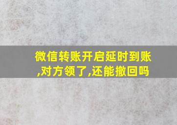 微信转账开启延时到账,对方领了,还能撤回吗