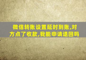 微信转账设置延时到账,对方点了收款,我能申请退回吗