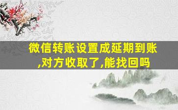 微信转账设置成延期到账,对方收取了,能找回吗