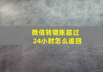 微信转错账超过24小时怎么追回