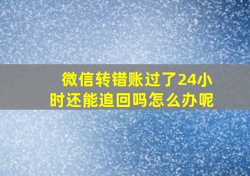 微信转错账过了24小时还能追回吗怎么办呢