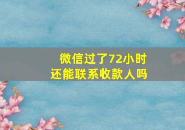 微信过了72小时还能联系收款人吗