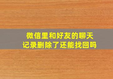 微信里和好友的聊天记录删除了还能找回吗