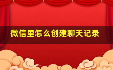 微信里怎么创建聊天记录