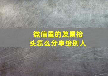 微信里的发票抬头怎么分享给别人