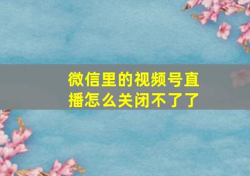 微信里的视频号直播怎么关闭不了了