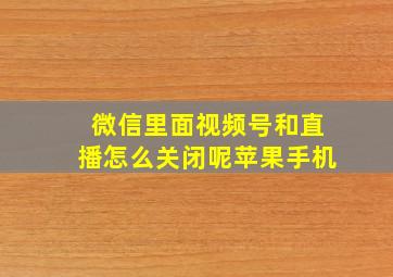 微信里面视频号和直播怎么关闭呢苹果手机