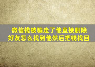 微信钱被骗走了他直接删除好友怎么找到他然后把钱找回