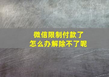 微信限制付款了怎么办解除不了呢