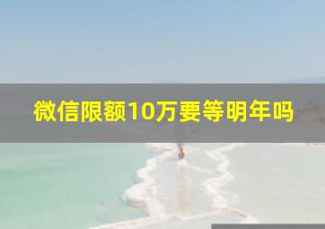 微信限额10万要等明年吗