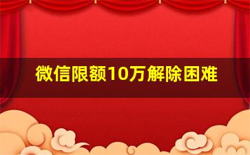 微信限额10万解除困难