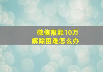 微信限额10万解除困难怎么办