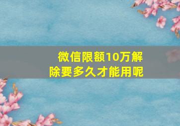 微信限额10万解除要多久才能用呢