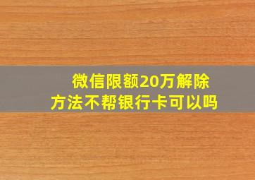 微信限额20万解除方法不帮银行卡可以吗