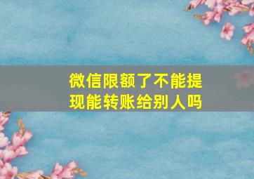 微信限额了不能提现能转账给别人吗