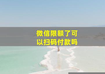 微信限额了可以扫码付款吗