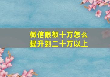 微信限额十万怎么提升到二十万以上