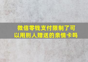 微信零钱支付限制了可以用别人赠送的亲情卡吗