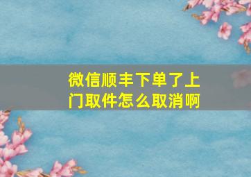 微信顺丰下单了上门取件怎么取消啊