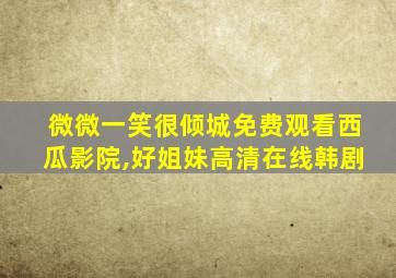 微微一笑很倾城免费观看西瓜影院,好姐妹高清在线韩剧