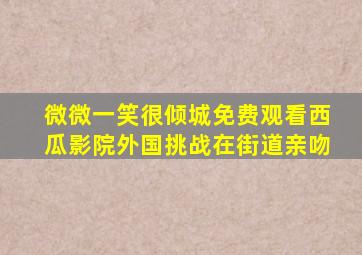 微微一笑很倾城免费观看西瓜影院外国挑战在街道亲吻